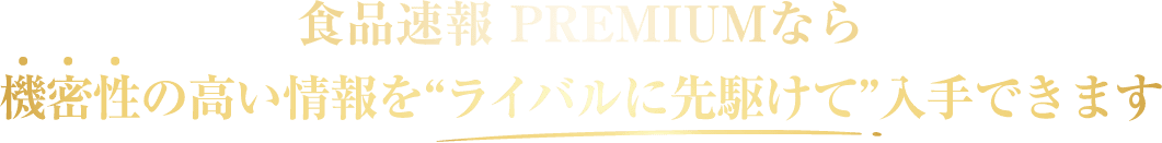 食品速報 PREMIUMなら機密性の高い情報を“ライバルに先駆けて”入手できます